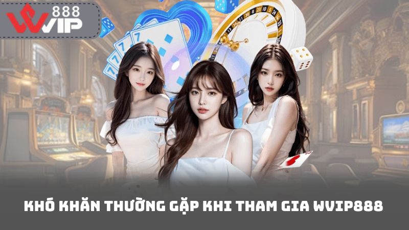 Khó Khăn Thường Gặp Khi Tham Gia Wvip888