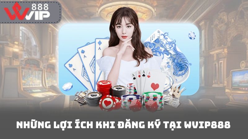 Những Lợi Ích Khi Đăng Ký Tại Wvip888