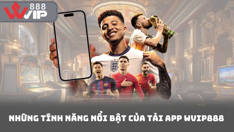 Những Tính Năng Nổi Bật Của Tải App Wvip888