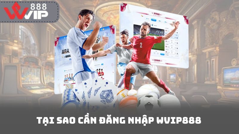 Tại Sao Cần Đăng Nhập Wvip888