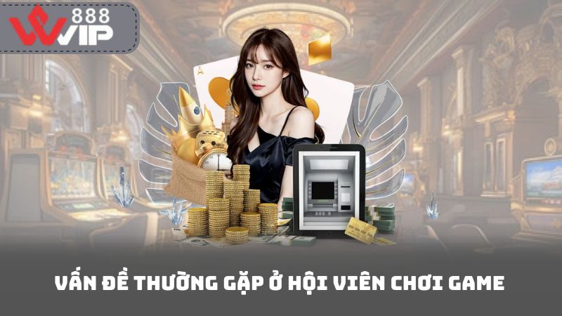 Vấn đề thường gặp ở hội viên chơi game